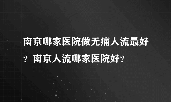 南京哪家医院做无痛人流最好？南京人流哪家医院好？