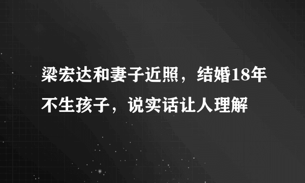 梁宏达和妻子近照，结婚18年不生孩子，说实话让人理解