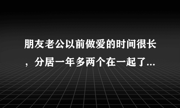 朋友老公以前做爱的时间很长，分居一年多两个在一起了，做爱的时候还没有开始就结束了，请问是不是有病