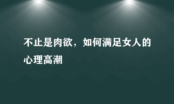 不止是肉欲，如何满足女人的心理高潮