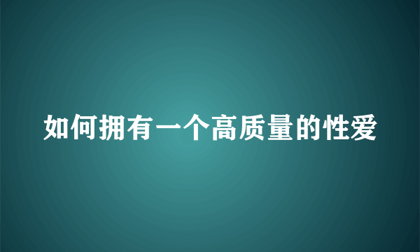 如何拥有一个高质量的性爱