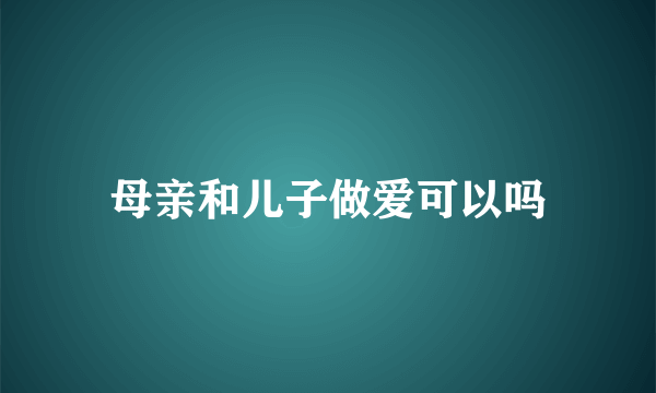 母亲和儿子做爱可以吗