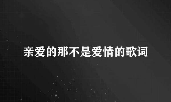 亲爱的那不是爱情的歌词