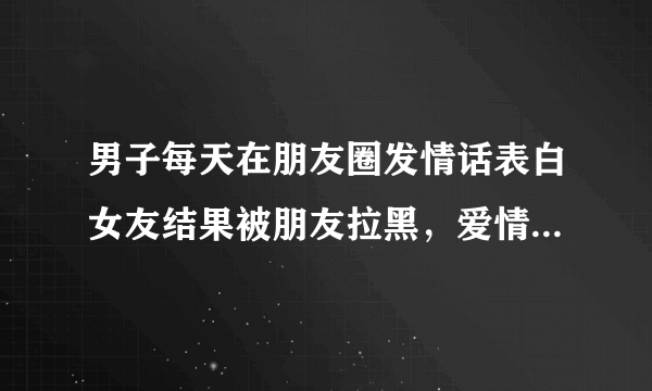 男子每天在朋友圈发情话表白女友结果被朋友拉黑，爱情中有必要这样吗？