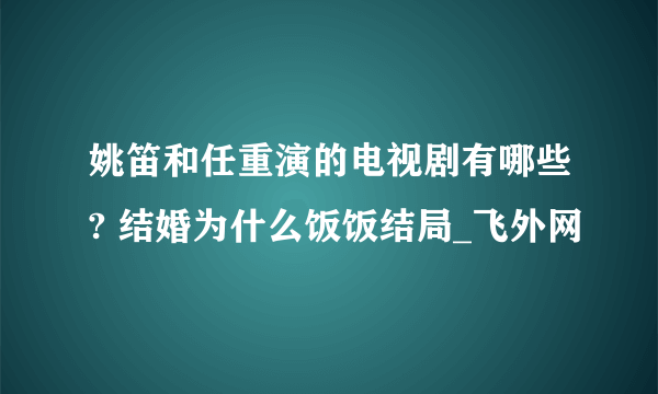 姚笛和任重演的电视剧有哪些? 结婚为什么饭饭结局_飞外网