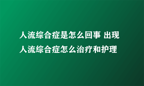 人流综合症是怎么回事 出现人流综合症怎么治疗和护理