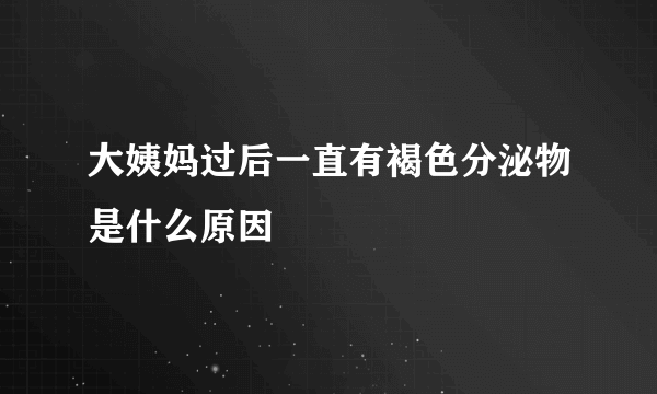 大姨妈过后一直有褐色分泌物是什么原因