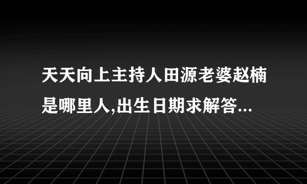 天天向上主持人田源老婆赵楠是哪里人,出生日期求解答，谢谢。