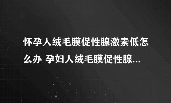 怀孕人绒毛膜促性腺激素低怎么办 孕妇人绒毛膜促性腺激素低注意事项