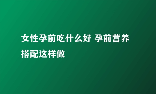 女性孕前吃什么好 孕前营养搭配这样做