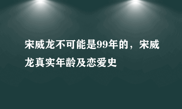 宋威龙不可能是99年的，宋威龙真实年龄及恋爱史