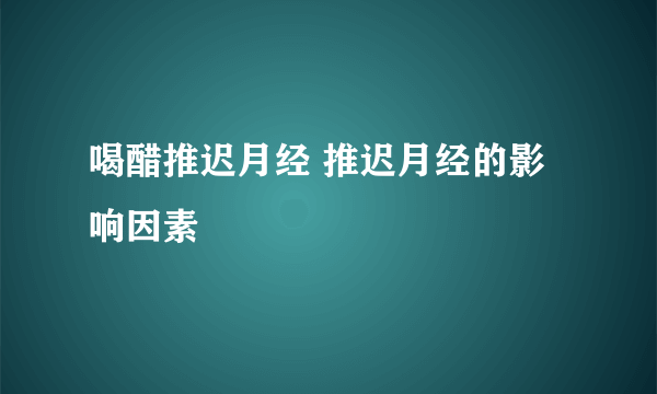 喝醋推迟月经 推迟月经的影响因素