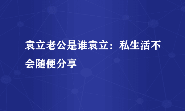 袁立老公是谁袁立：私生活不会随便分享