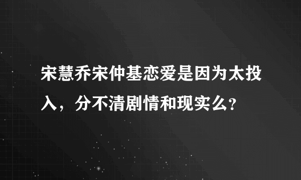 宋慧乔宋仲基恋爱是因为太投入，分不清剧情和现实么？