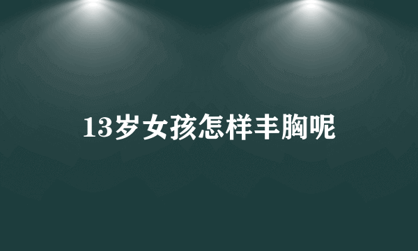 13岁女孩怎样丰胸呢