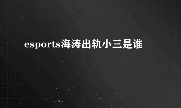 esports海涛出轨小三是谁