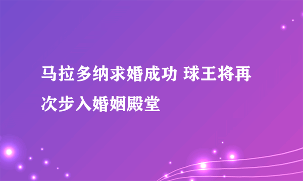 马拉多纳求婚成功 球王将再次步入婚姻殿堂