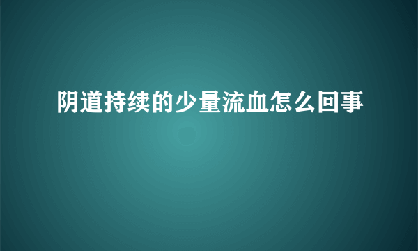 阴道持续的少量流血怎么回事