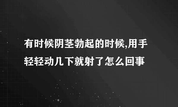 有时候阴茎勃起的时候,用手轻轻动几下就射了怎么回事