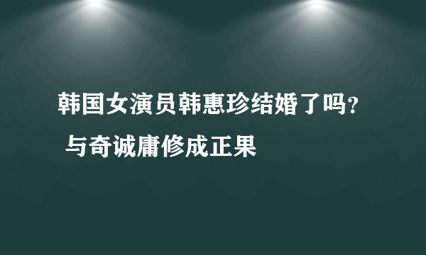 韩国女演员韩惠珍结婚了吗？ 与奇诚庸修成正果