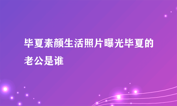 毕夏素颜生活照片曝光毕夏的老公是谁