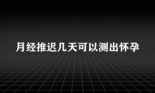 月经推迟几天可以测出怀孕