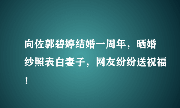 向佐郭碧婷结婚一周年，晒婚纱照表白妻子，网友纷纷送祝福！