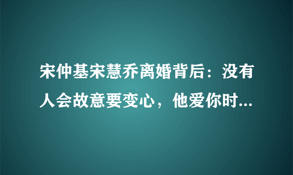 宋仲基宋慧乔离婚背后：没有人会故意要变心，他爱你时是真的爱你