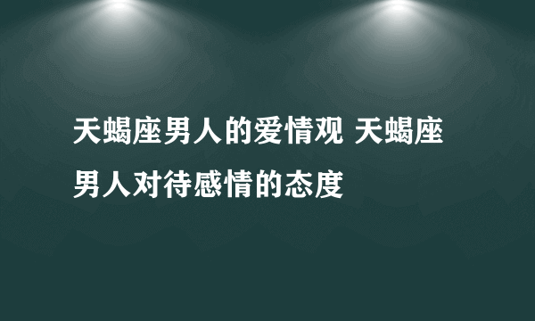 天蝎座男人的爱情观 天蝎座男人对待感情的态度