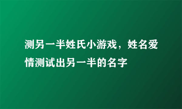 测另一半姓氏小游戏，姓名爱情测试出另一半的名字