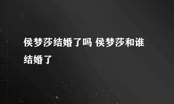 侯梦莎结婚了吗 侯梦莎和谁结婚了