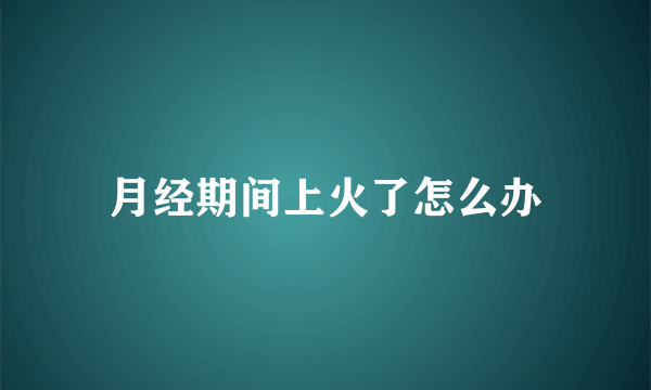 月经期间上火了怎么办