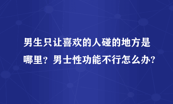 男生只让喜欢的人碰的地方是哪里？男士性功能不行怎么办?