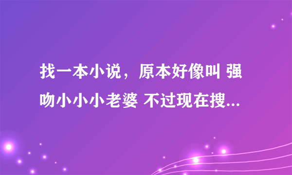 找一本小说，原本好像叫 强吻小小小老婆 不过现在搜不到了 女主叫麦雨璇，男主好像姓霍 急~~