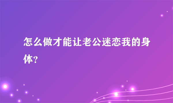 怎么做才能让老公迷恋我的身体？