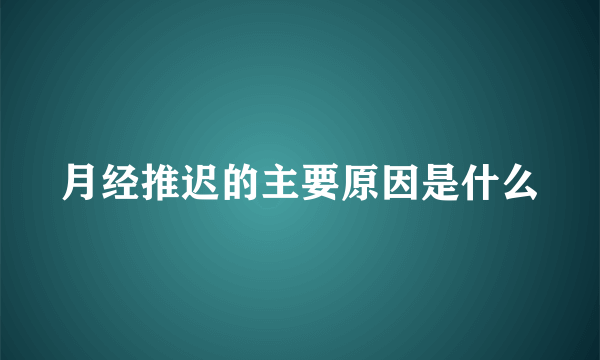 月经推迟的主要原因是什么