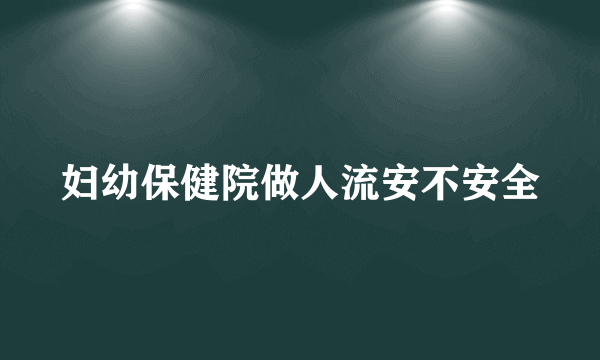 妇幼保健院做人流安不安全