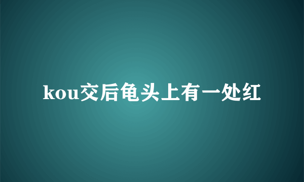 kou交后龟头上有一处红