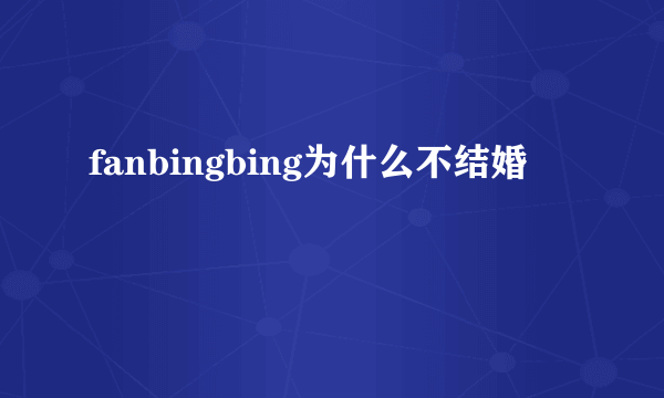 fanbingbing为什么不结婚