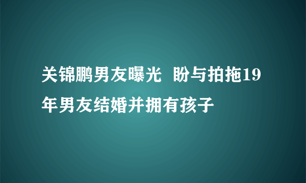 关锦鹏男友曝光  盼与拍拖19年男友结婚并拥有孩子