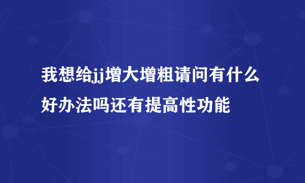 我想给jj增大增粗请问有什么好办法吗还有提高性功能