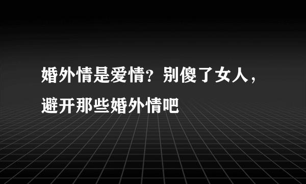 婚外情是爱情？别傻了女人，避开那些婚外情吧