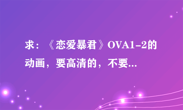 求：《恋爱暴君》OVA1-2的动画，要高清的，不要下载地址