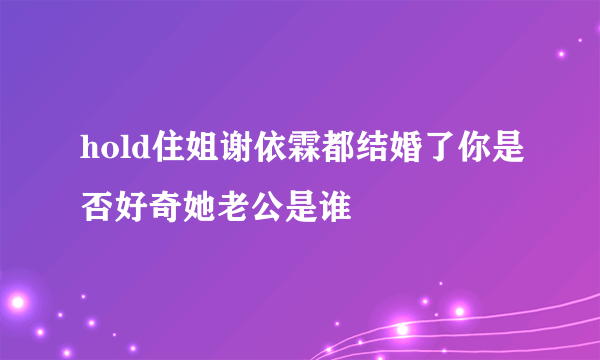 hold住姐谢依霖都结婚了你是否好奇她老公是谁