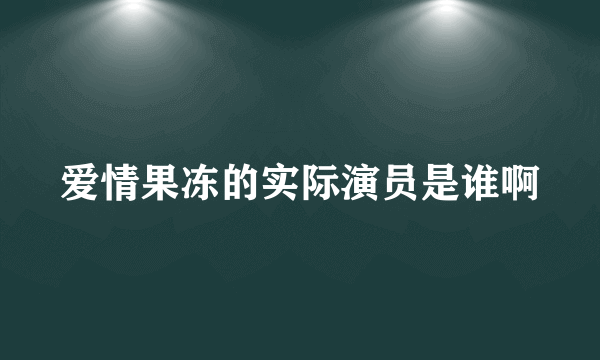 爱情果冻的实际演员是谁啊