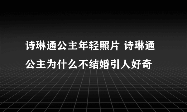 诗琳通公主年轻照片 诗琳通公主为什么不结婚引人好奇