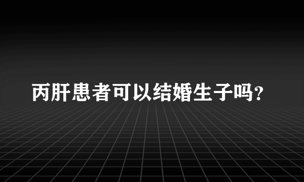 丙肝患者可以结婚生子吗？