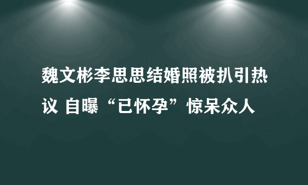 魏文彬李思思结婚照被扒引热议 自曝“已怀孕”惊呆众人