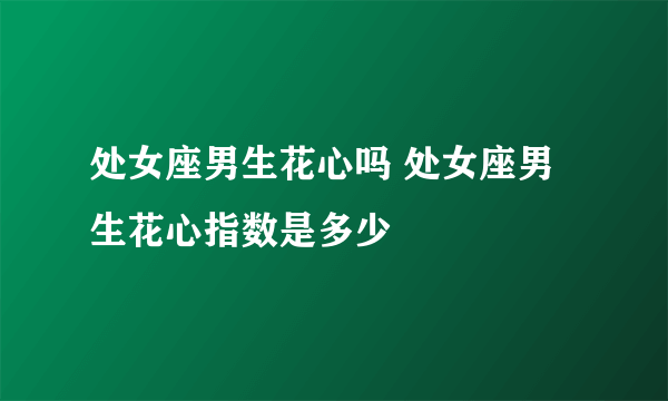 处女座男生花心吗 处女座男生花心指数是多少