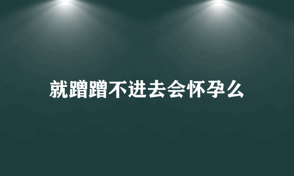 就蹭蹭不进去会怀孕么